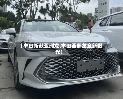 【丰田新款亚洲龙,丰田亚洲龙全新曝光】-第2张图片
