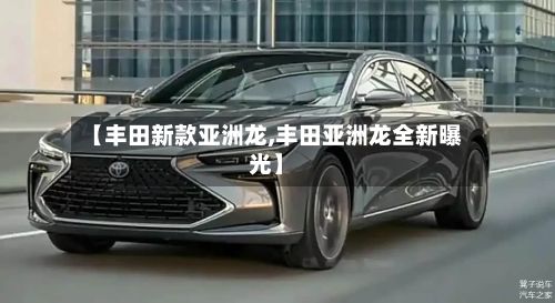【丰田新款亚洲龙,丰田亚洲龙全新曝光】