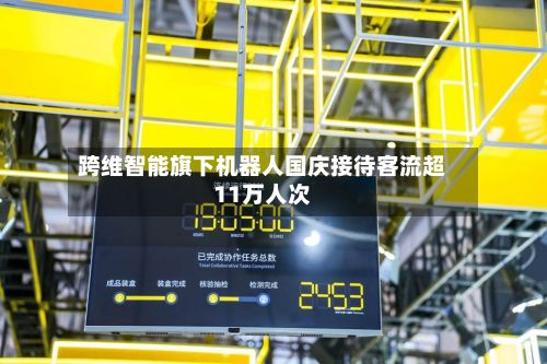 跨维智能旗下机器人国庆接待客流超11万人次