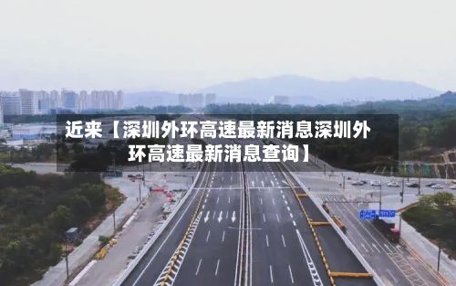 近来【深圳外环高速最新消息深圳外环高速最新消息查询】