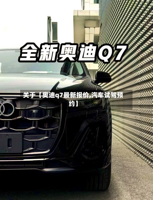 关于【奥迪q7最新报价,汽车试驾预约】
