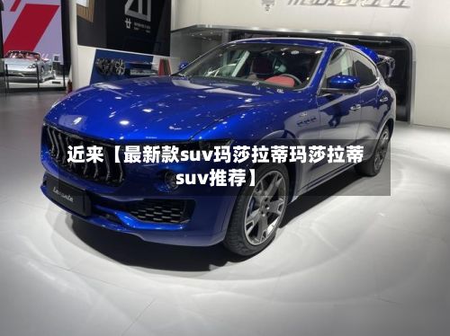 近来【最新款suv玛莎拉蒂玛莎拉蒂suv推荐】