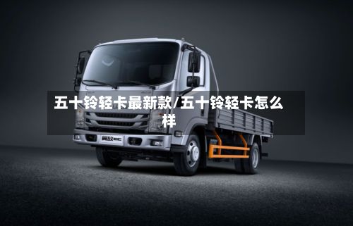 五十铃轻卡最新款/五十铃轻卡怎么样