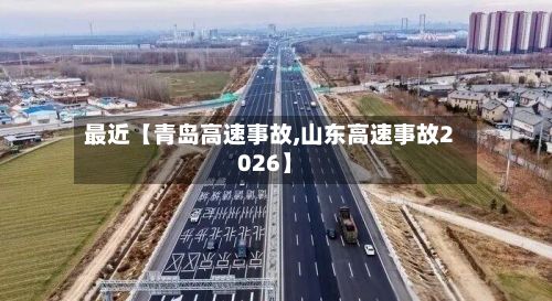 最近【青岛高速事故,山东高速事故2026】