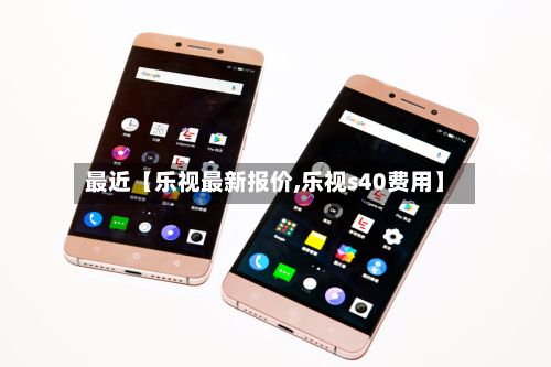 最近【乐视最新报价,乐视s40费用】-第2张图片