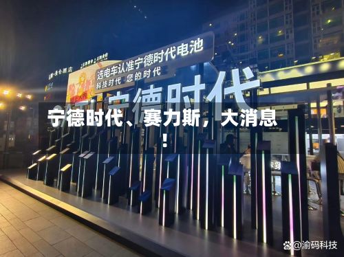 宁德时代、赛力斯，大消息！