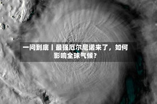 一问到底丨最强厄尔尼诺来了	，如何影响全球气候？-第2张图片
