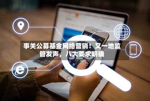 事关公募基金网络营销！又一地监管发声，八大要求明确-第2张图片