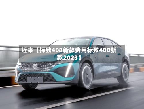 近来【标致408新款费用标致408新款2023】-第3张图片