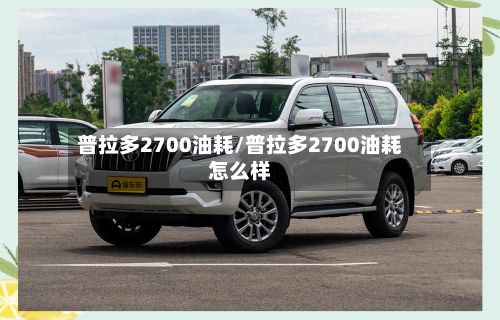 普拉多2700油耗/普拉多2700油耗怎么样