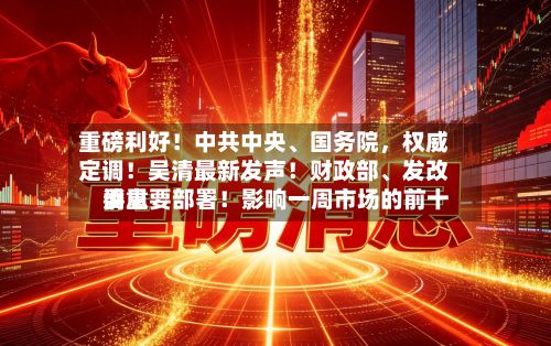 重磅利好！中共中央、国务院，权威定调！吴清最新发声！财政部	、发改委重要部署！影响一周市场的前十消息-第2张图片