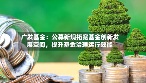 广发基金：公募新规拓宽基金创新发展空间，提升基金治理运行效能