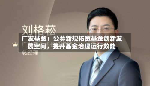 广发基金：公募新规拓宽基金创新发展空间，提升基金治理运行效能-第3张图片