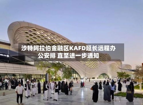 沙特阿拉伯金融区KAFD延长远程办公安排 直至进一步通知-第2张图片