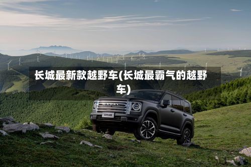 长城最新款越野车(长城最霸气的越野车)