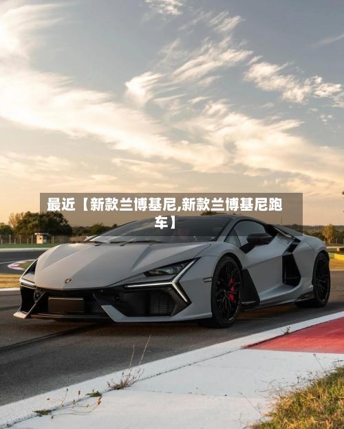 最近【新款兰博基尼,新款兰博基尼跑车】
