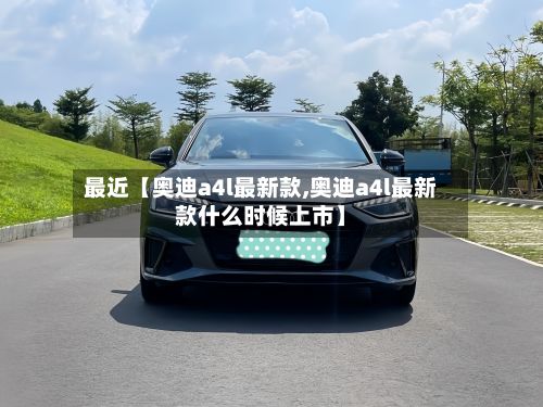 最近【奥迪a4l最新款,奥迪a4l最新款什么时候上市】-第3张图片