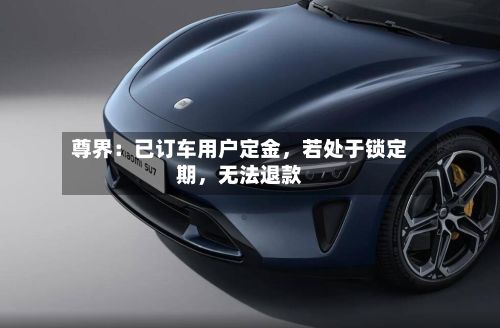 尊界：已订车用户定金，若处于锁定期，无法退款-第3张图片