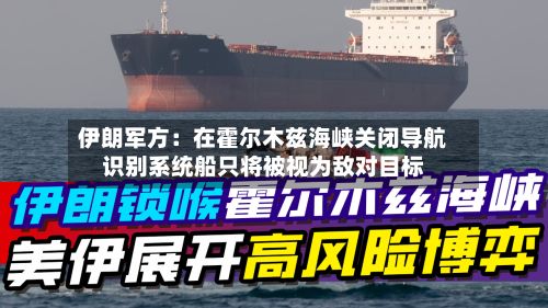 伊朗军方：在霍尔木兹海峡关闭导航识别系统船只将被视为敌对目标-第2张图片