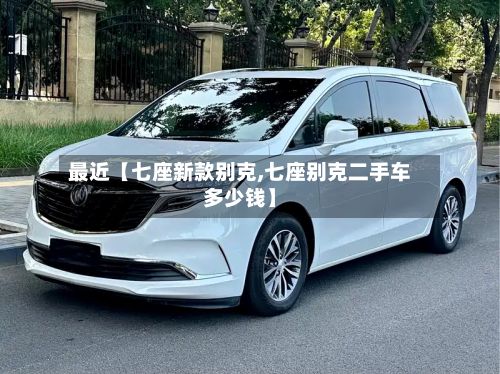 最近【七座新款别克,七座别克二手车多少钱】