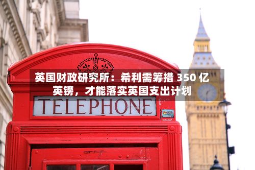 英国财政研究所：希利需筹措 350 亿英镑，才能落实英国支出计划-第2张图片