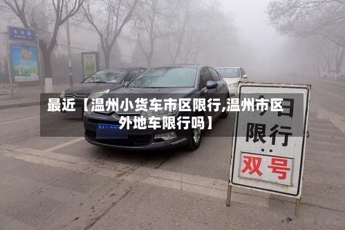 最近【温州小货车市区限行,温州市区外地车限行吗】-第3张图片