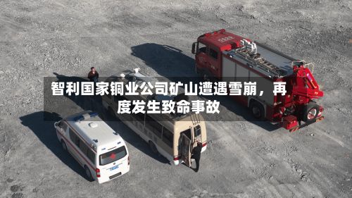 智利国家铜业公司矿山遭遇雪崩	，再度发生致命事故-第2张图片
