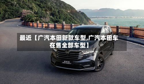 最近【广汽本田新款车型,广汽本田车在售全部车型】-第2张图片
