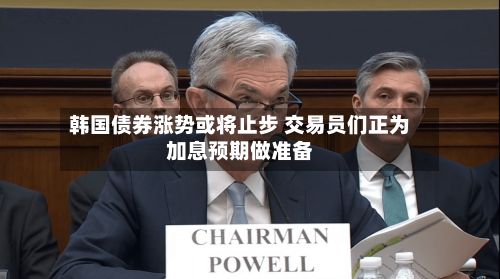 韩国债券涨势或将止步 交易员们正为加息预期做准备