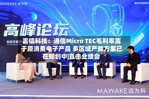 富信科技：通信Micro TEC毛利率高于原消费电子产品 多区域产能方案已在规划中|直击业绩会