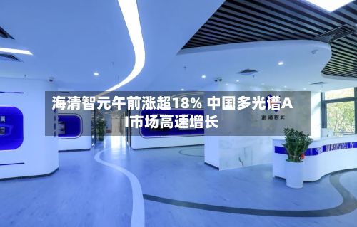 海清智元午前涨超18% 中国多光谱AI市场高速增长