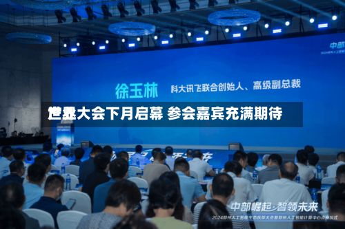 世界产业大会下月启幕 参会嘉宾充满期待-第3张图片