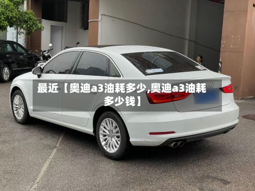 最近【奥迪a3油耗多少,奥迪a3油耗多少钱】