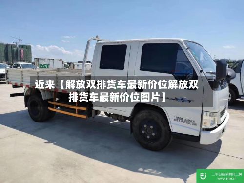 近来【解放双排货车最新价位解放双排货车最新价位图片】