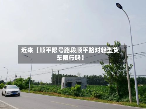 近来【顺平限号路段顺平路对轻型货车限行吗】-第2张图片