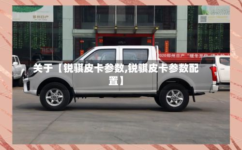 关于【锐骐皮卡参数,锐骐皮卡参数配置】