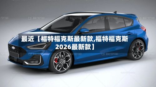 最近【福特福克斯最新款,福特福克斯2026最新款】-第2张图片