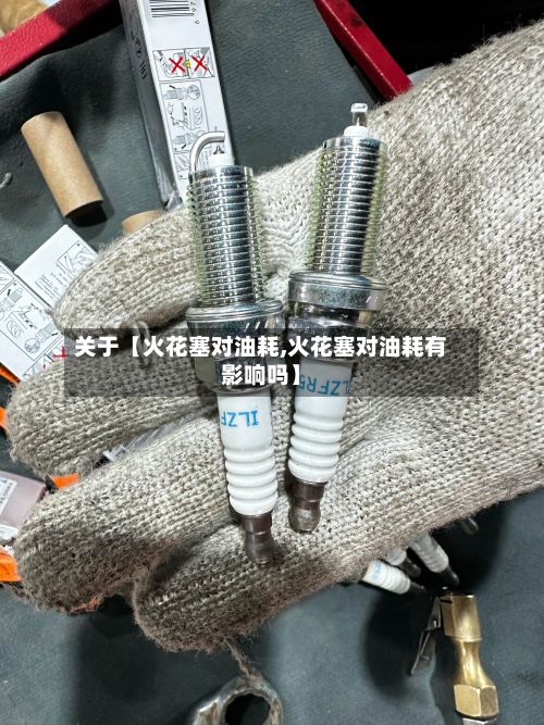 关于【火花塞对油耗,火花塞对油耗有影响吗】-第3张图片