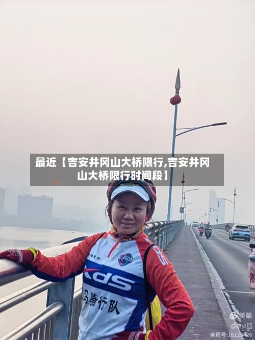 最近【吉安井冈山大桥限行,吉安井冈山大桥限行时间段】-第3张图片