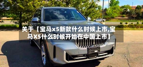 关于【宝马x5新款什么时候上市,宝马X5什么时候开始在中国上市】