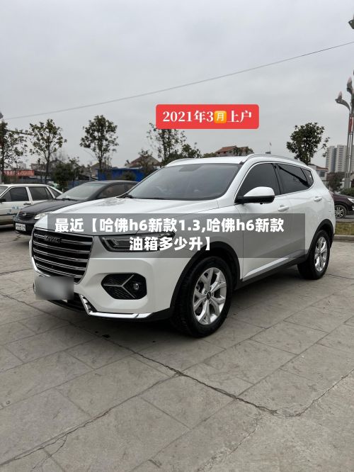 最近【哈佛h6新款1.3,哈佛h6新款油箱多少升】