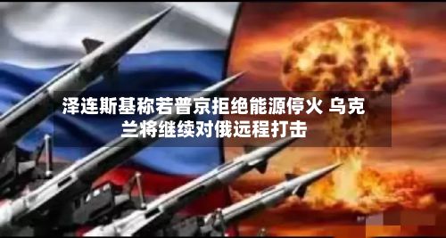 泽连斯基称若普京拒绝能源停火 乌克兰将继续对俄远程打击