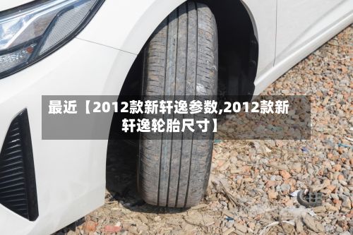 最近【2012款新轩逸参数,2012款新轩逸轮胎尺寸】-第3张图片