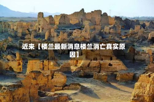 近来【楼兰最新消息楼兰消亡真实原因】