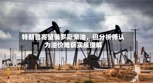 特朗普寄望俄罗斯柴油	，但分析师认为油价难获实质缓解-第2张图片
