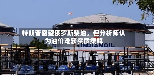 特朗普寄望俄罗斯柴油，但分析师认为油价难获实质缓解-第3张图片