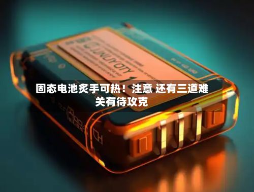固态电池炙手可热！注意 还有三道难关有待攻克-第3张图片