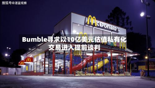 Bumble寻求以10亿美元估值私有化交易进入提前谈判