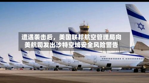 遭遇袭击后，美国联邦航空管理局向美航司发出沙特空域安全风险警告-第3张图片