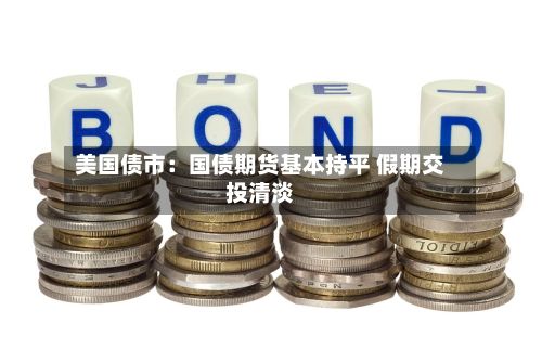美国债市：国债期货基本持平 假期交投清淡